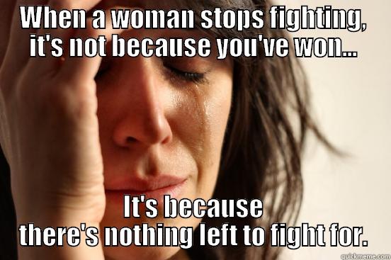 WHEN A WOMAN STOPS FIGHTING, IT'S NOT BECAUSE YOU'VE WON... IT'S BECAUSE THERE'S NOTHING LEFT TO FIGHT FOR. First World Problems