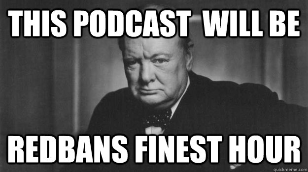 This Podcast  will be redbans finest hour   Winston Churchill