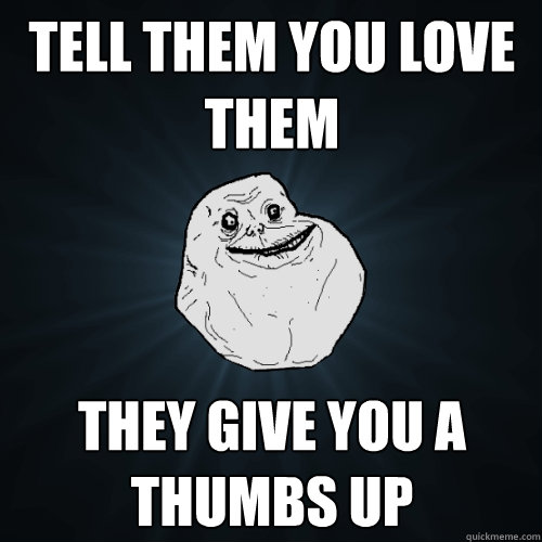 Tell them you love them They give you a thumbs up - Tell them you love them They give you a thumbs up  Forever Alone
