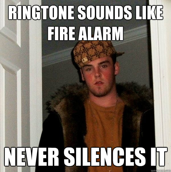 Ringtone sounds like fire alarm never silences it  Scumbag Steve