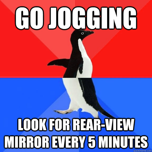 GO JOGGING look for rear-view mirror every 5 minutes  Socially Awksome Penguin
