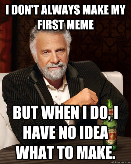 I don't always make my first meme but when I do, I have no idea what to make.   The Most Interesting Man In The World