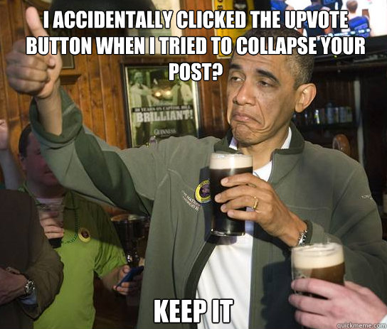 I accidentally clicked the upvote button when I tried to collapse your post? Keep it  Upvoting Obama
