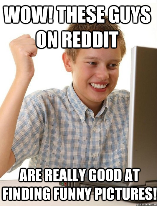 Wow! These guys on reddit are really good at finding funny pictures!  First Day on the Internet Kid