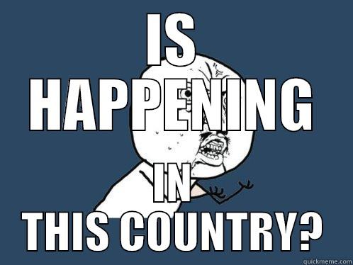 IS HAPPENING IN THIS COUNTRY? Y U No