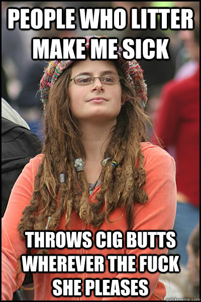 People who litter make me sick Throws Cig Butts wherever the fuck she pleases  College Liberal