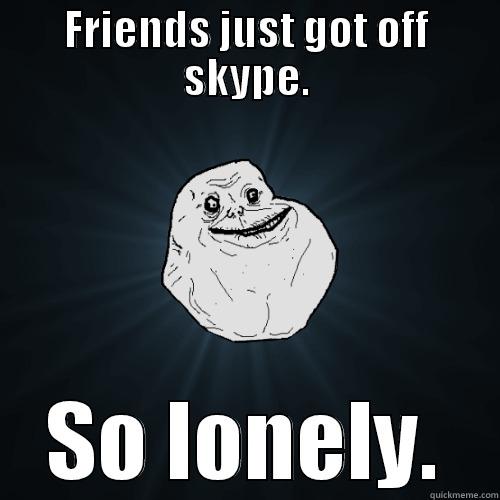 When friends get off skype... - FRIENDS JUST GOT OFF SKYPE. SO LONELY. Forever Alone