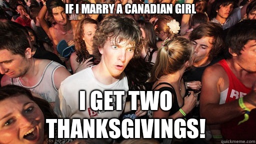 If I marry a Canadian girl I get TWO Thanksgivings!  Sudden Clarity Clarence