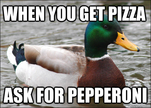 When you get pizza ask for pepperoni  Actual Advice Mallard