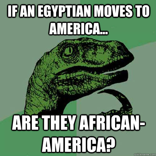 If an Egyptian moves to America...  Are they African-America?   Philosoraptor