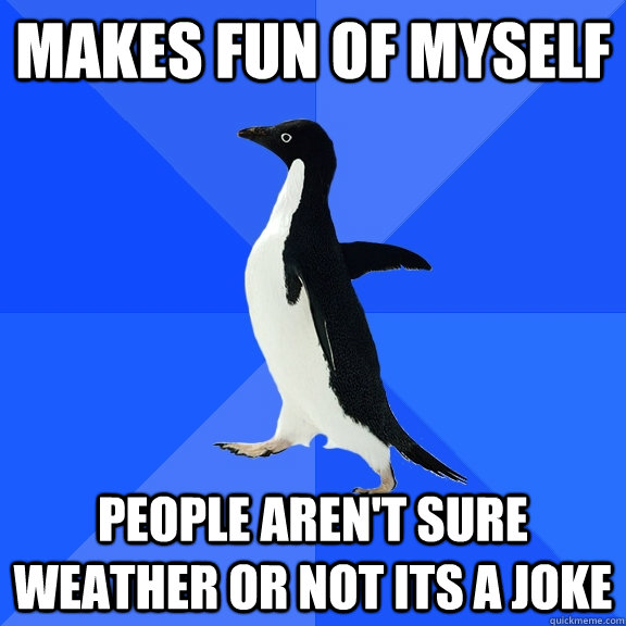 Makes fun of myself people aren't sure weather or not its a joke  Socially Awkward Penguin