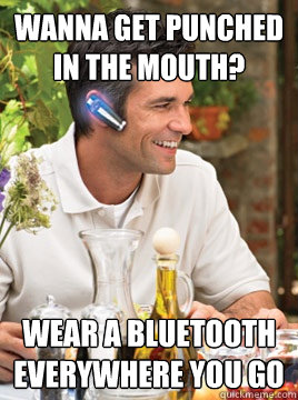 Wanna get punched in the mouth? Wear a bluetooth everywhere you go - Wanna get punched in the mouth? Wear a bluetooth everywhere you go  Device Douche