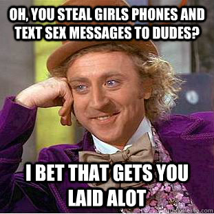 Oh, you steal girls phones and text sex messages to dudes? I bet that gets you laid alot  Condescending Wonka