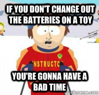 If you don't change out the batteries on a toy You're gonna have a bad time  Aspen Ski Instructor