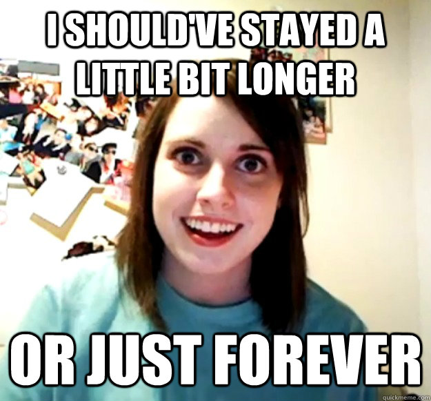 I should've stayed a little bit longer Or just forever  Overly Attached Girlfriend