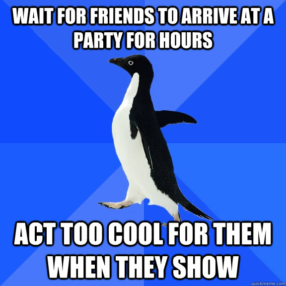 wait for friends to arrive at a party for hours act too cool for them when they show  Socially Awkward Penguin