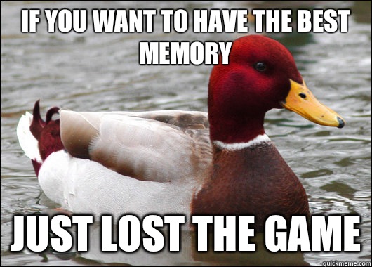 If you want to have the best memory Just lost the game  Malicious Advice Mallard
