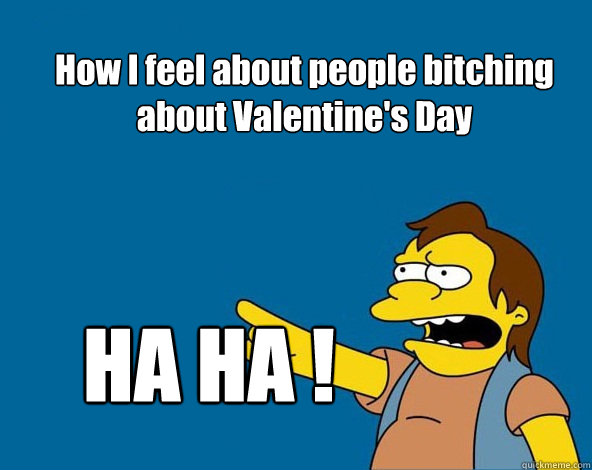 How I feel about people bitching about Valentine's Day HA HA !  