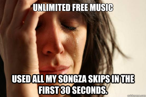 Unlimited free music Used all my Songza skips in the first 30 seconds.  First World Problems