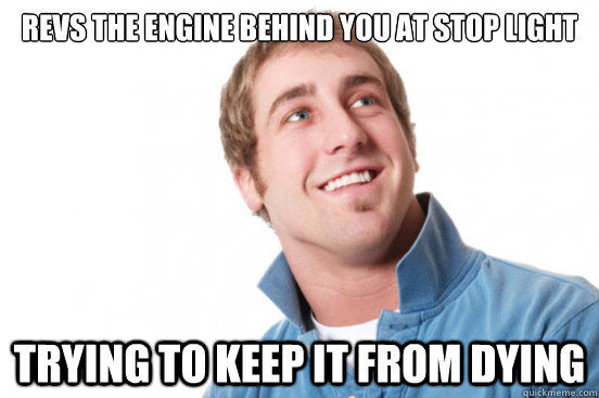 revs the engine behind you at stop light trying to keep it from dying  