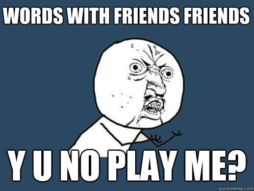 Words with friends friends    y u no play me?  Y U No