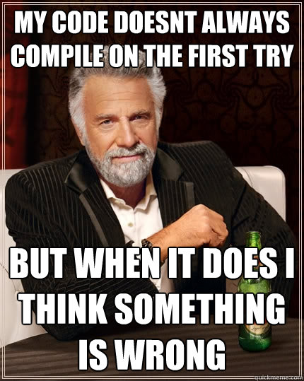 my code doesnt always compile on the first try but when it does i think something is wrong  The Most Interesting Man In The World