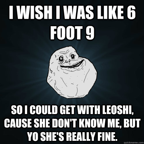 I wish I was like 6 foot 9 So I could get with Leoshi, cause she don't know me, but yo she's really fine.  Forever Alone