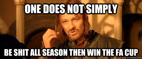 One does not simply be shit all season then win the fa cup  One Does Not Simply