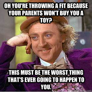 Oh you're throwing a fit because your parents won't buy you a toy? This must be the worst thing that's ever going to happen to you. - Oh you're throwing a fit because your parents won't buy you a toy? This must be the worst thing that's ever going to happen to you.  Condescending Wonka