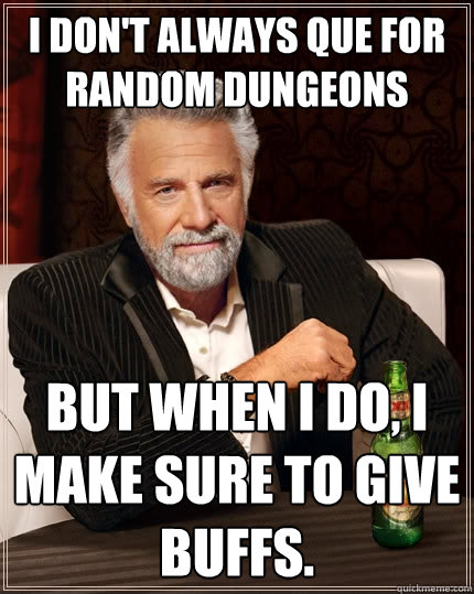 I don't always que for random dungeons But when I do, I make sure to give buffs.  The Most Interesting Man In The World
