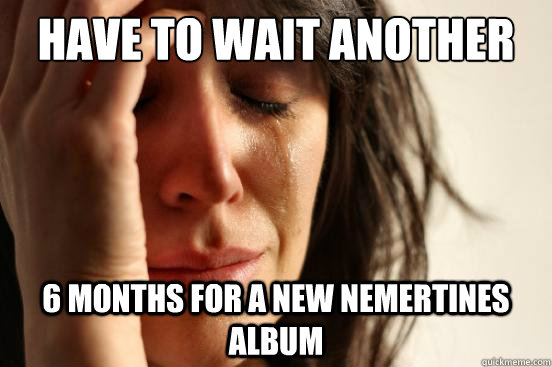 have to wait another 6 months for a new nemertines album  First World Problems
