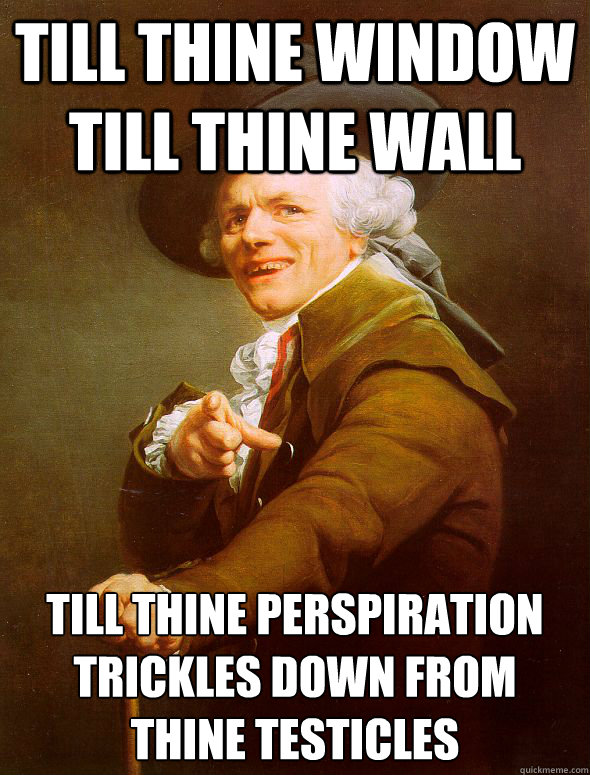 till thine window till thine wall till thine perspiration trickles down from thine testicles - till thine window till thine wall till thine perspiration trickles down from thine testicles  Joseph Ducreux