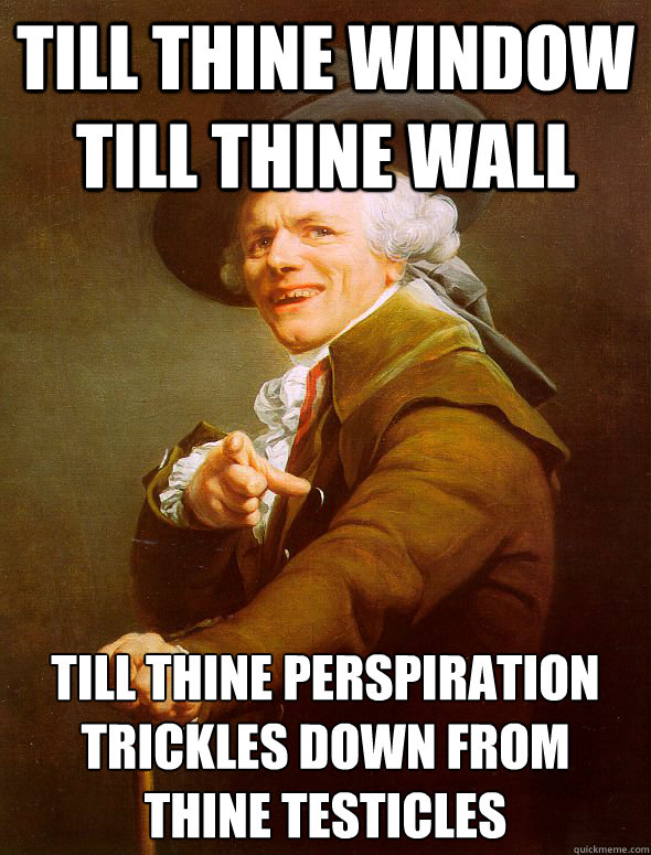 till thine window till thine wall till thine perspiration trickles down from thine testicles  Joseph Ducreux