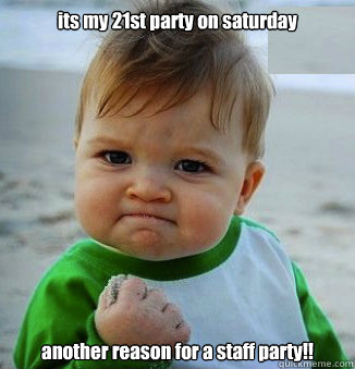 its my 21st party on saturday another reason for a staff party!!  