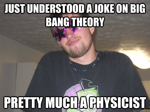just understood a joke on Big Bang Theory pretty much a physicist  