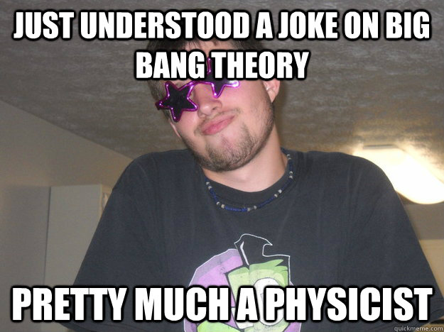 just understood a joke on Big Bang Theory pretty much a physicist - just understood a joke on Big Bang Theory pretty much a physicist  bonehead brian