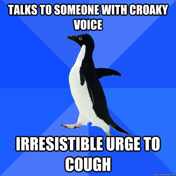 Talks to someone with croaky voice irresistible urge to cough  Socially Awkward Penguin