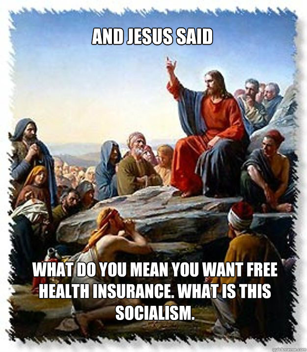 And Jesus said  What do you mean you want free health insurance. What is this socialism.   