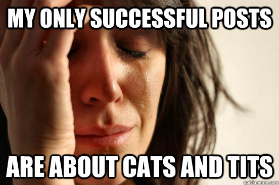 My Only successful posts are about cats and tits - My Only successful posts are about cats and tits  First World Problems