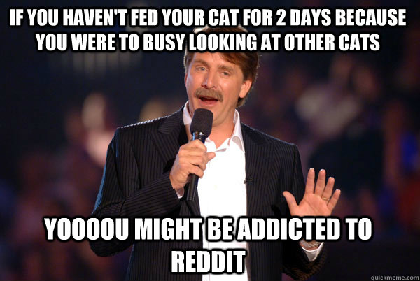 if you haven't fed your cat for 2 days because you were to busy looking at other cats Yoooou might be addicted to reddit  Addicted Jeff Foxworthy