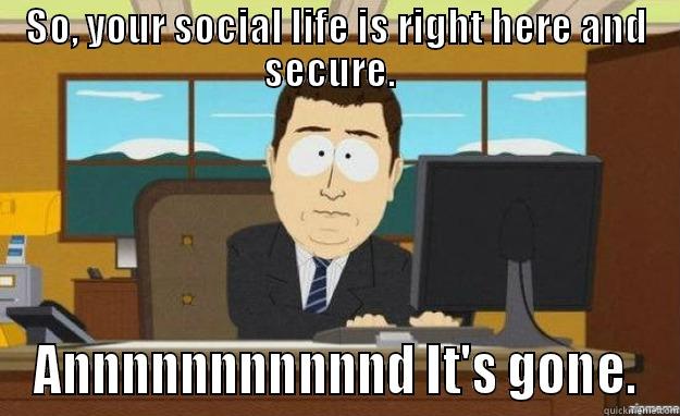 SO, YOUR SOCIAL LIFE IS RIGHT HERE AND SECURE.   ANNNNNNNNNNND IT'S GONE. aaaand its gone