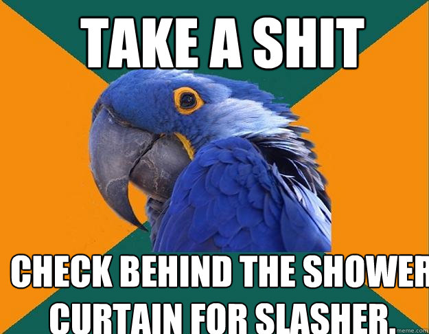 Take a Shit Check behind the shower curtain for slasher.  Paranoid Parrot