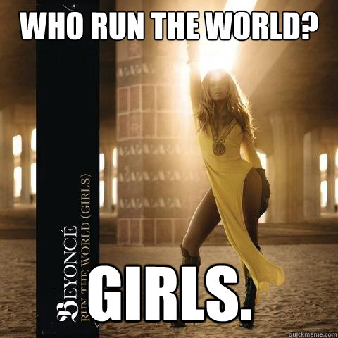 who run the world? Girls.  Girl Power Beyonce