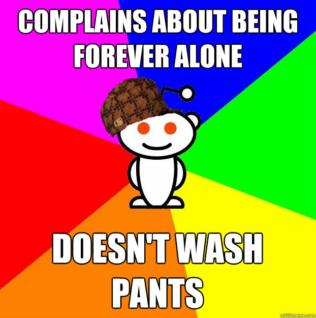 Complains about being forever alone Doesn't wash pants  Scumbag Redditor