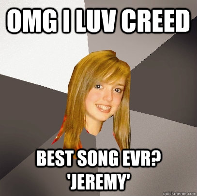 OMG i luv creed best song evr? 'jeremy'  Musically Oblivious 8th Grader