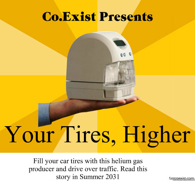 Your Tires, Higher  Fill your car tires with this helium gas producer and drive over traffic. Read this story in Summer 2031 - Your Tires, Higher  Fill your car tires with this helium gas producer and drive over traffic. Read this story in Summer 2031  Tomorrow Vision