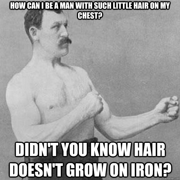 How can I be a man with such little hair on my chest? didn't you know hair doesn't grow on iron?  overly manly man