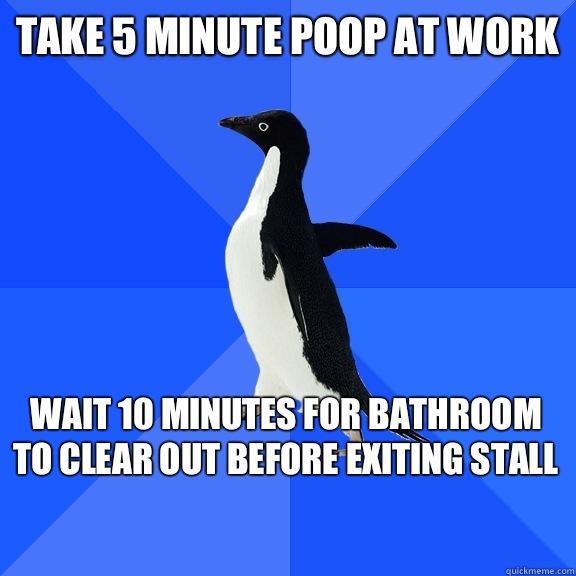 Take 5 minute poop at work Wait 10 minutes for bathroom to clear out before exiting stall    Socially Awkward Penguin