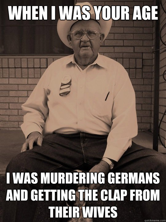 when i was your age I was murdering germans and getting the clap from their wives - when i was your age I was murdering germans and getting the clap from their wives  When i was your age