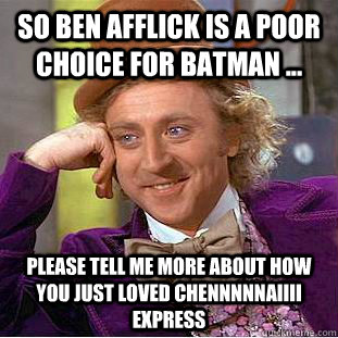 So Ben Afflick is a poor choice for batman ... please tell me more about how you just loved chennnnnaiiii express  Condescending Wonka